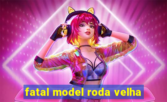 fatal model roda velha